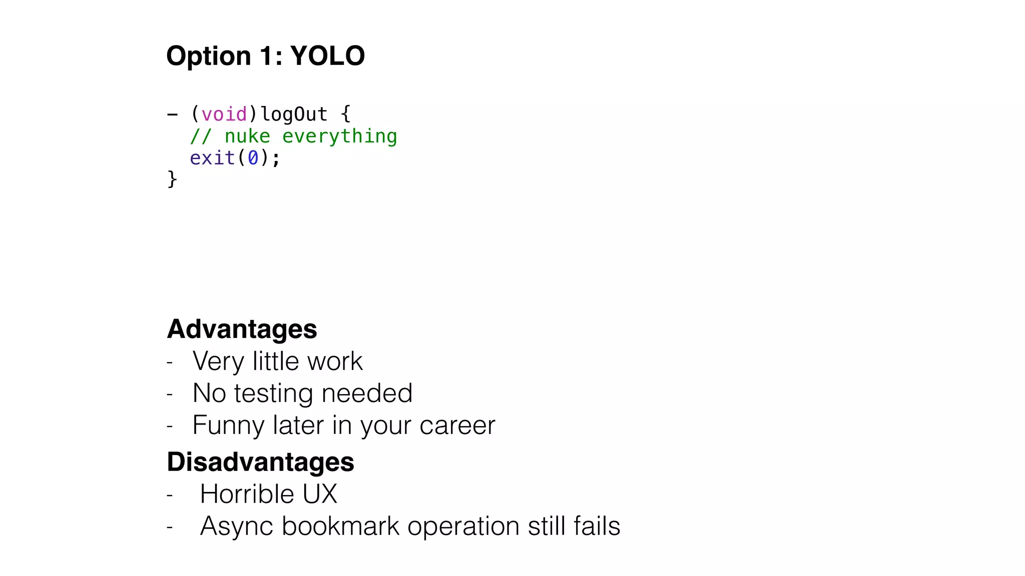 Option 1: YOLO
Advantages!
- Very little work
- No testing needed
- Funny later in your career
Disadvantages!
- Horrible UX
- Async bookmark operation still fails
- (void)logOut {
// nuke everything
exit(0);
}
 