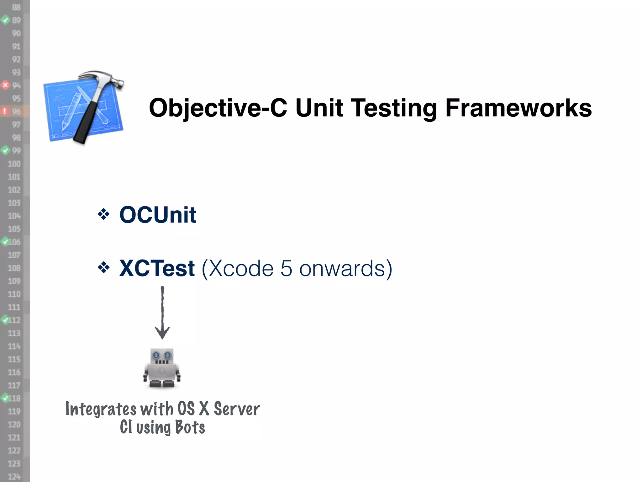 Objective-C Unit Testing Frameworks ❖ OCUnit! ❖ XCTest (Xcode 5 onwards) Integrates with OS X Server CI using Bots 