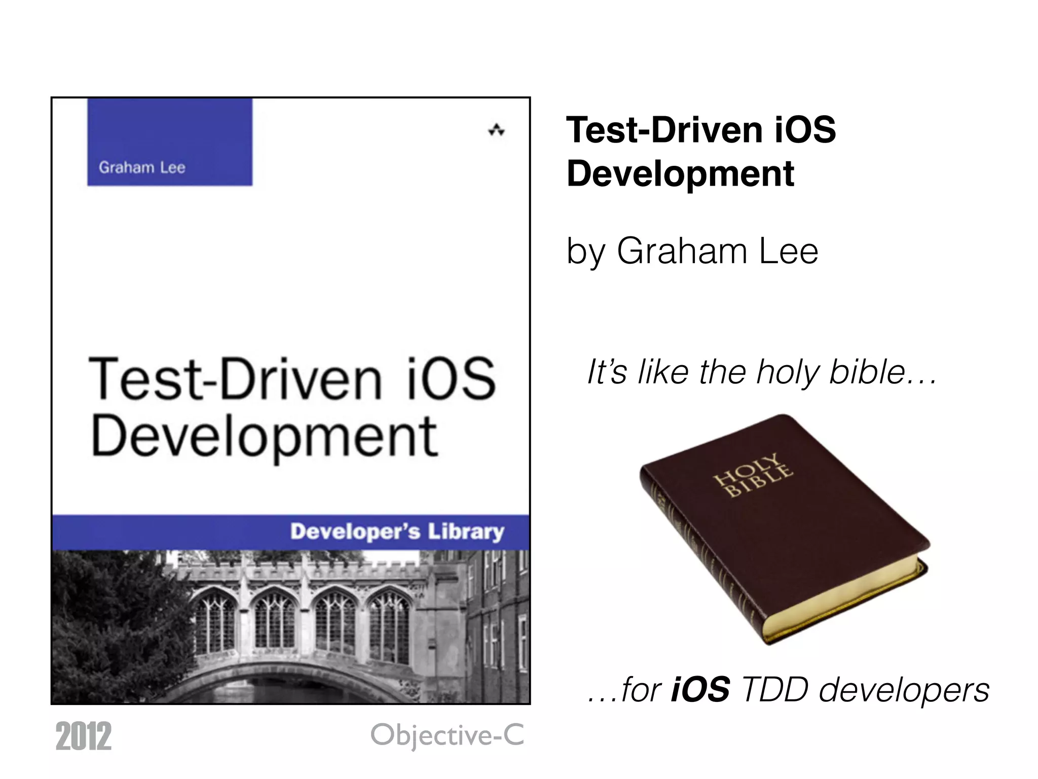 Test-Driven iOS Development by Graham Lee It’s like the holy bible… …for iOS TDD developers 2012 Objective-C 