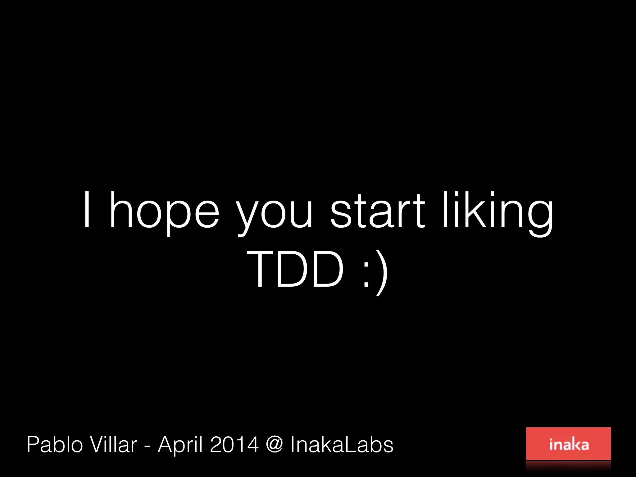 I hope you start liking TDD :) Pablo Villar - April 2014 @ InakaLabs 