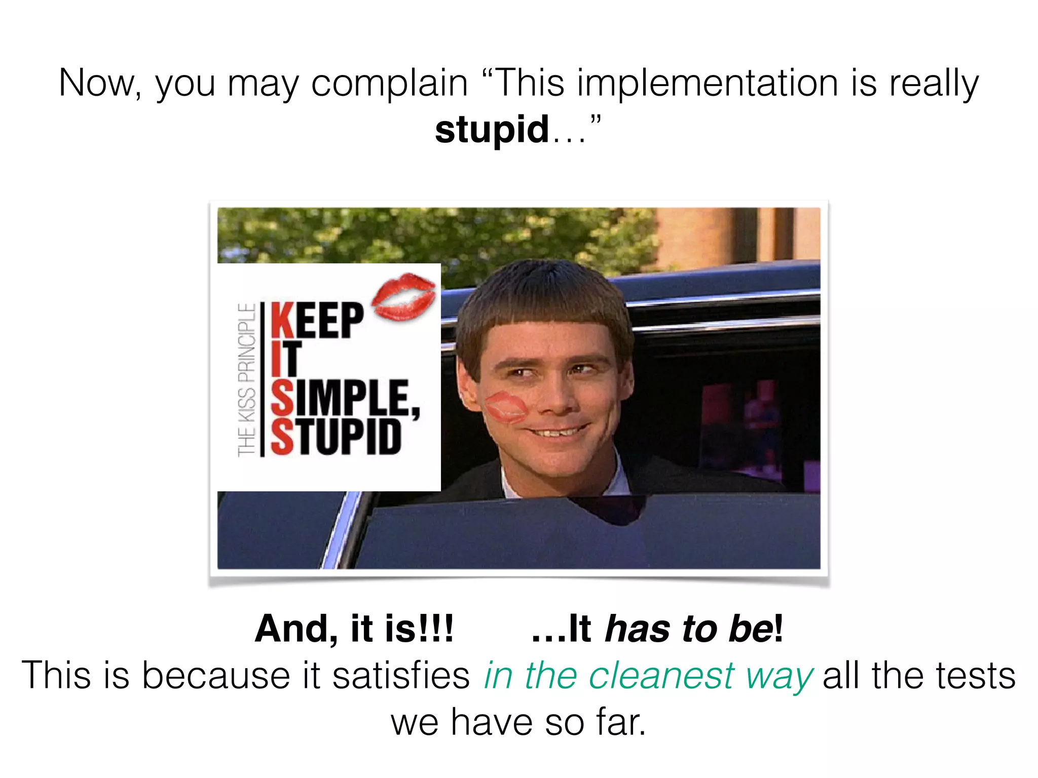Now, you may complain “This implementation is really stupid…” And, it is!!! …It has to be! ! This is because it satisfies in the cleanest way all the tests we have so far. 