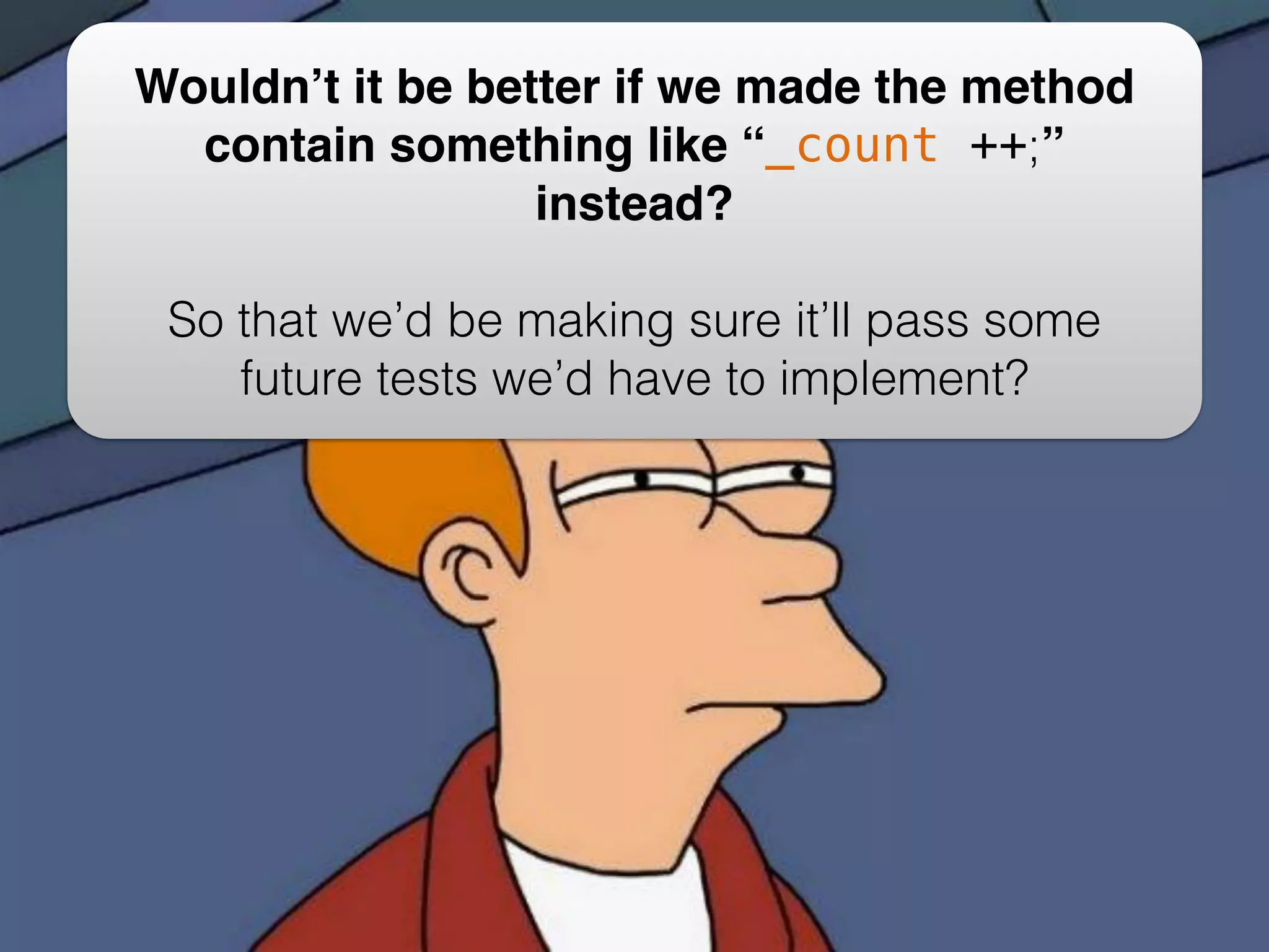 Wouldn’t it be better if we made the method contain something like “_count ++;” instead?! ! So that we’d be making sure it’ll pass some future tests we’d have to implement? 