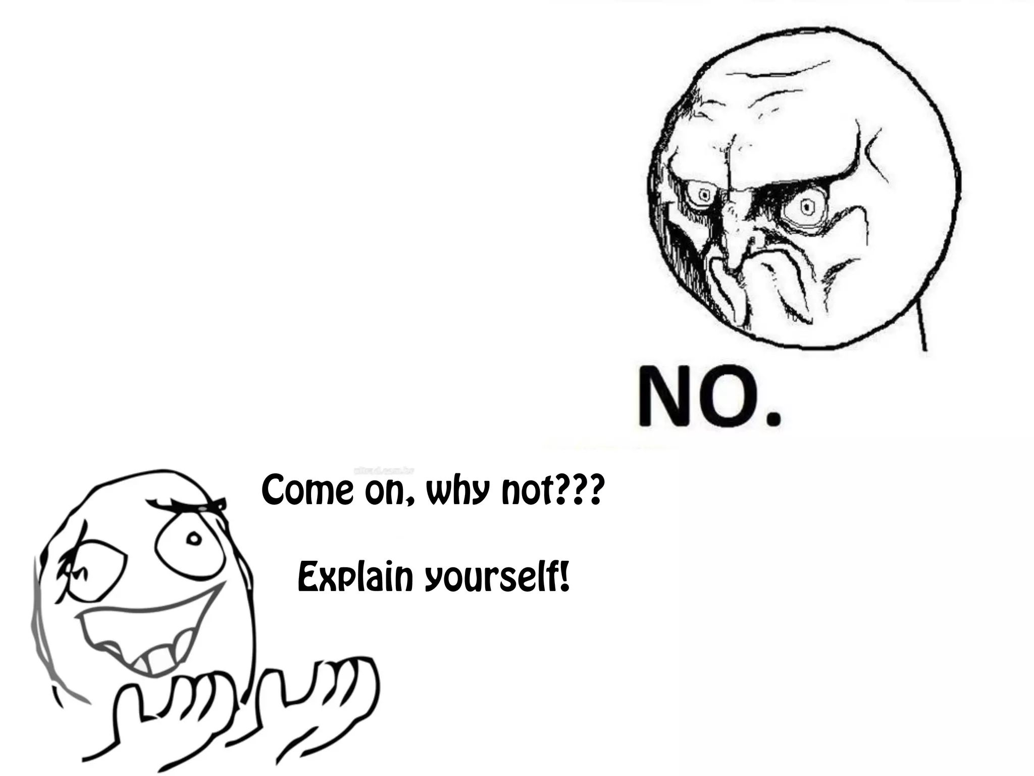 Come on, why not??? ! Explain yourself! 