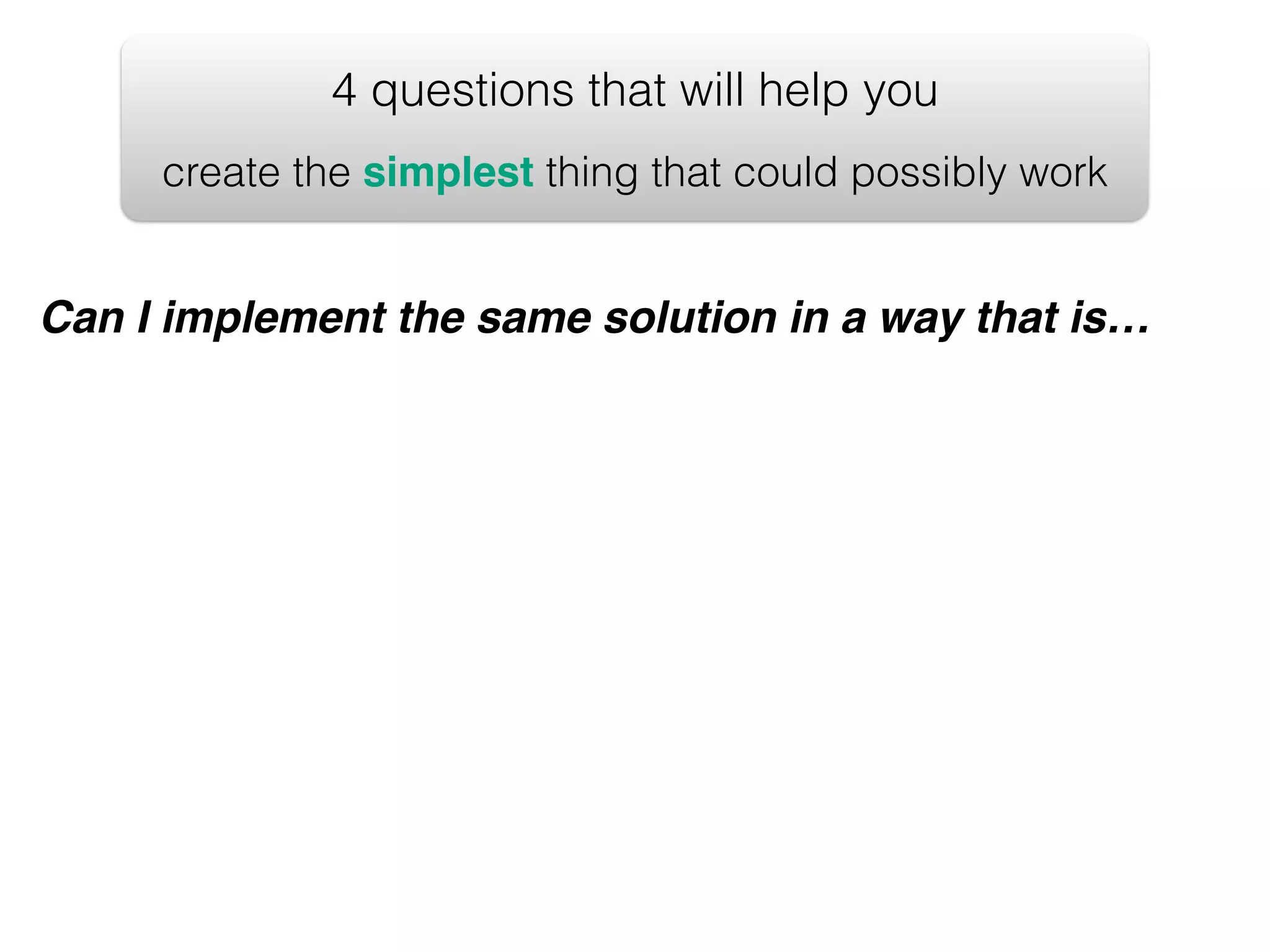 4 questions that will help you create the simplest thing that could possibly work Can I implement the same solution in a way that is… 