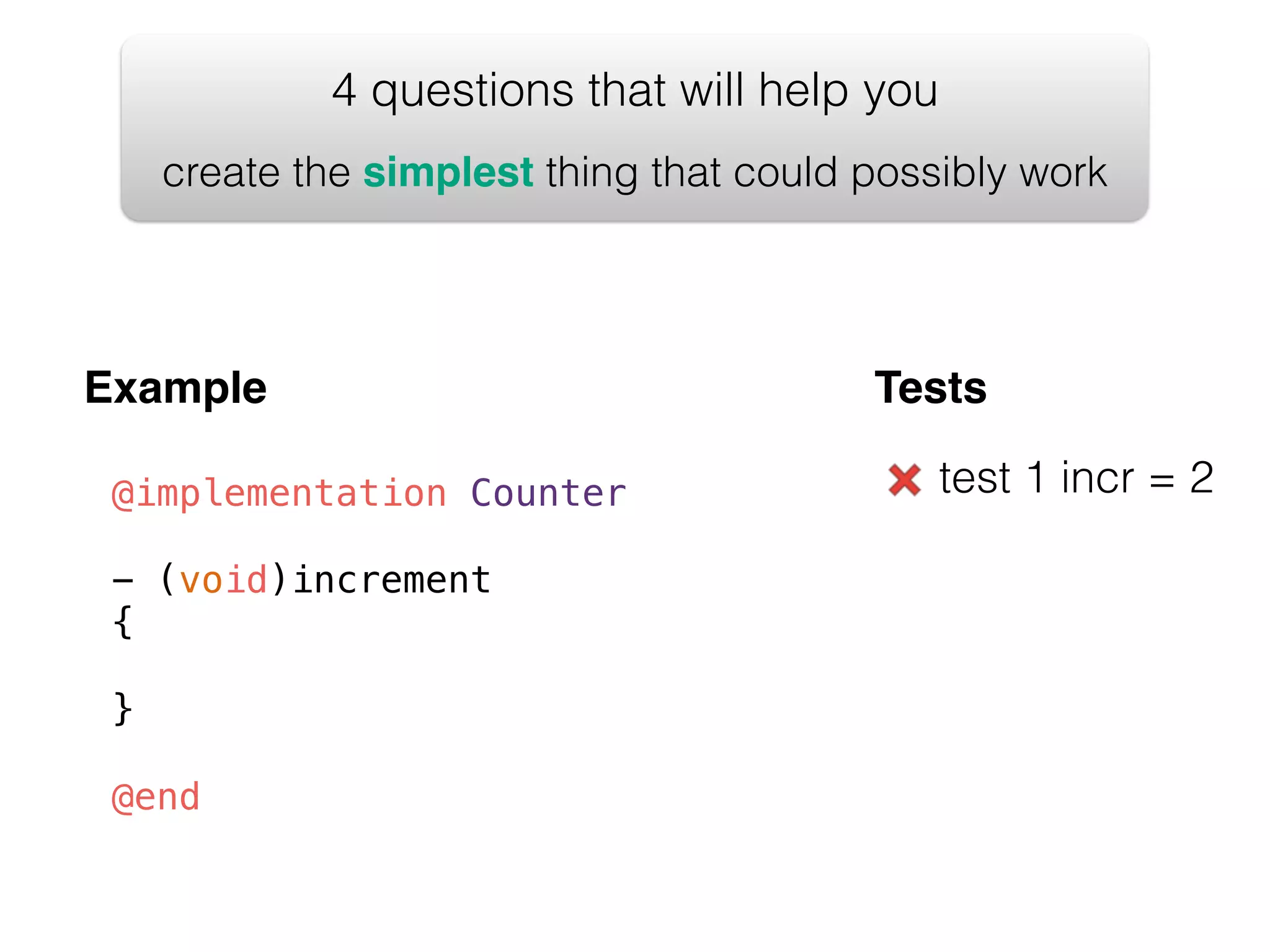 4 questions that will help you create the simplest thing that could possibly work Example @implementation Counter ! - (void)increment { ! } ! @end Tests test 1 incr = 2 