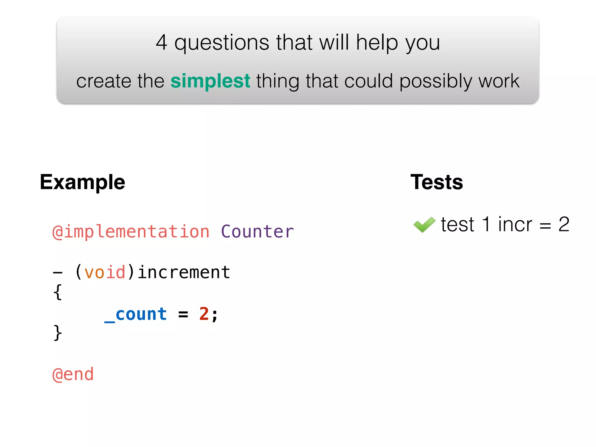 4 questions that will help you create the simplest thing that could possibly work Example @implementation Counter ! - (void)increment { ! } ! @end Tests test 1 incr = 2 _count = 2; 