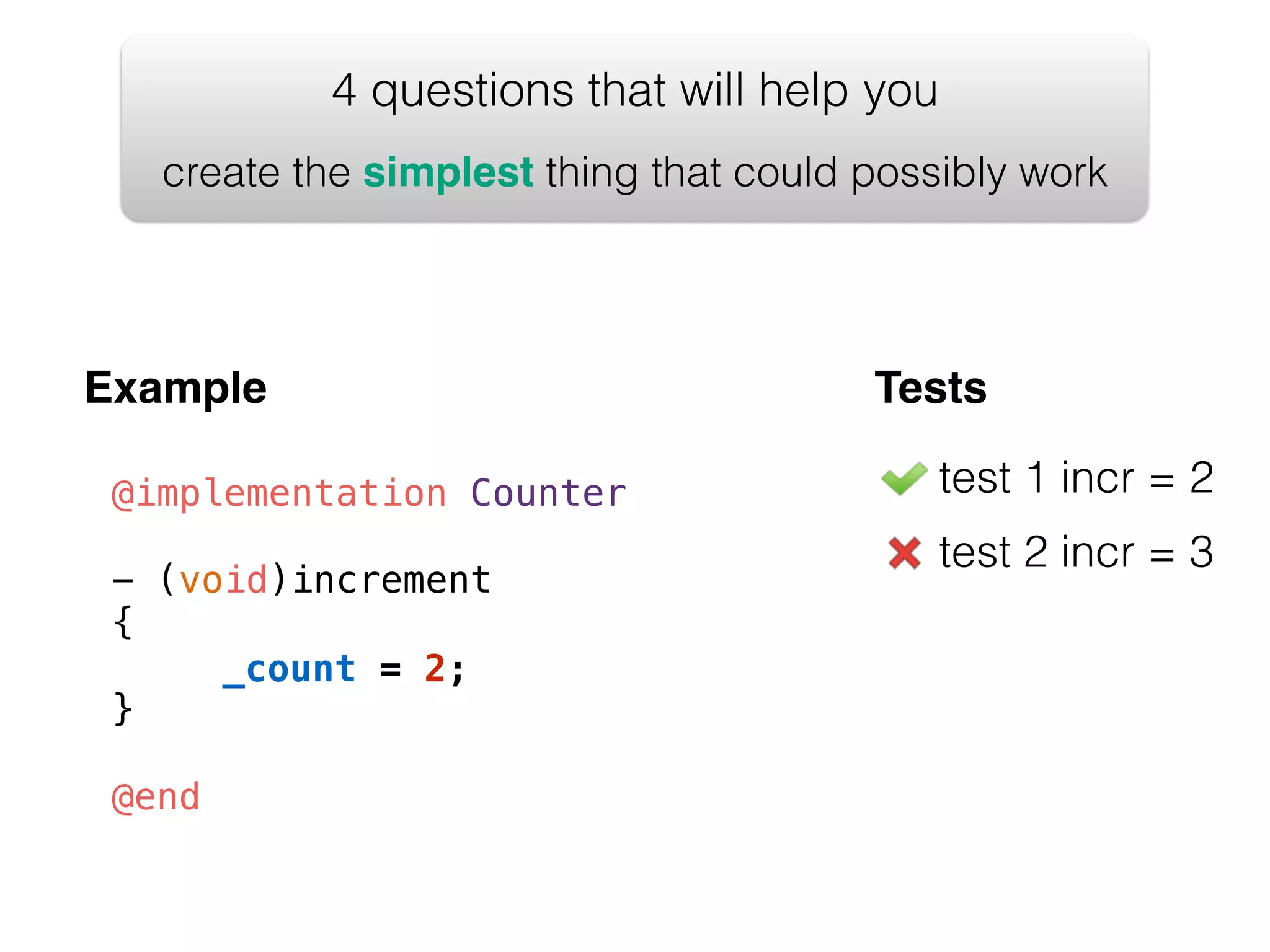 4 questions that will help you create the simplest thing that could possibly work Example @implementation Counter ! - (void)increment { ! } ! @end Tests test 1 incr = 2 test 2 incr = 3 _count = 2; 
