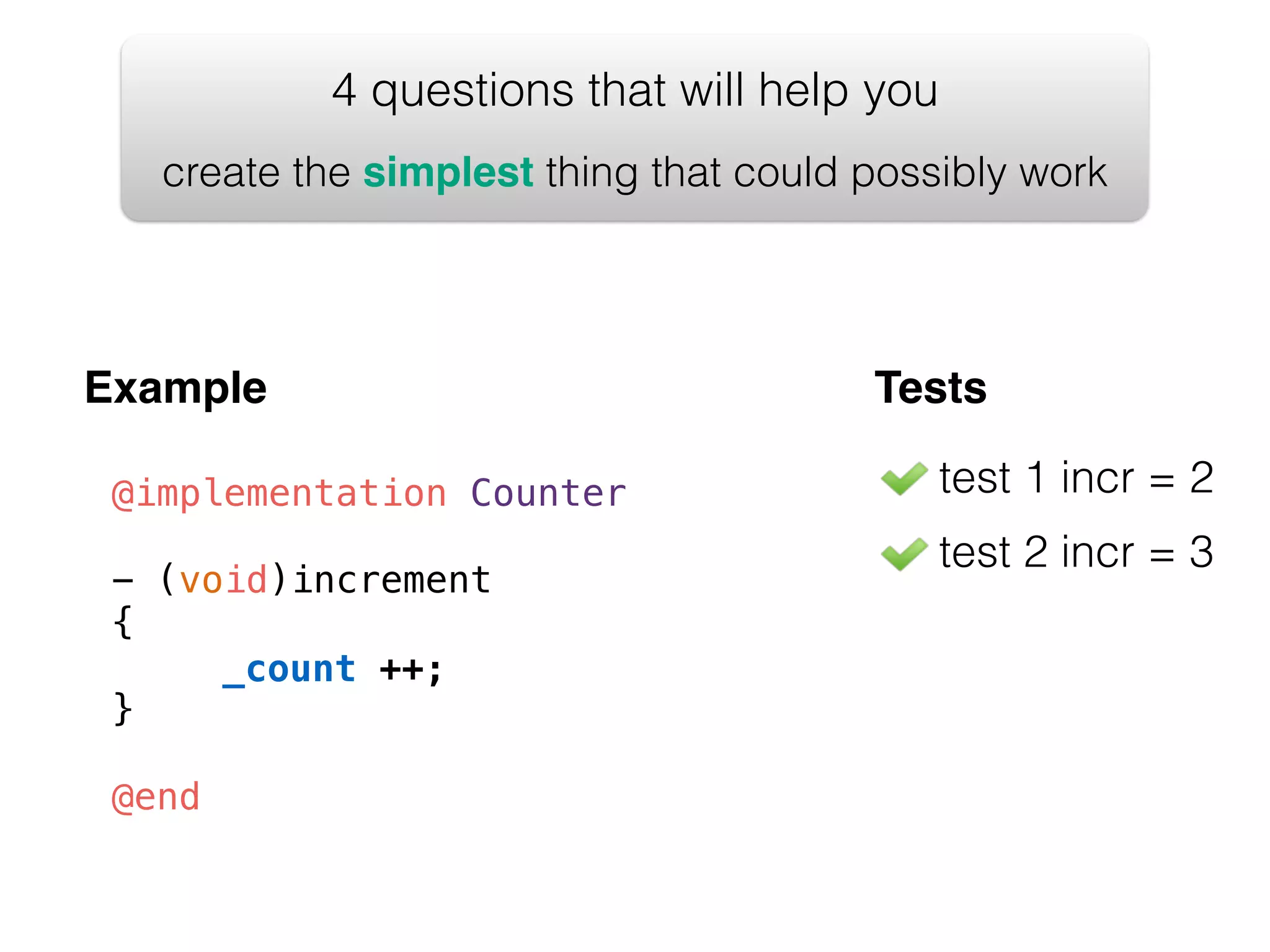 test 1 incr = 2 test 2 incr = 3 4 questions that will help you create the simplest thing that could possibly work Example Tests @implementation Counter ! - (void)increment { ! _count ++; } ! @end 