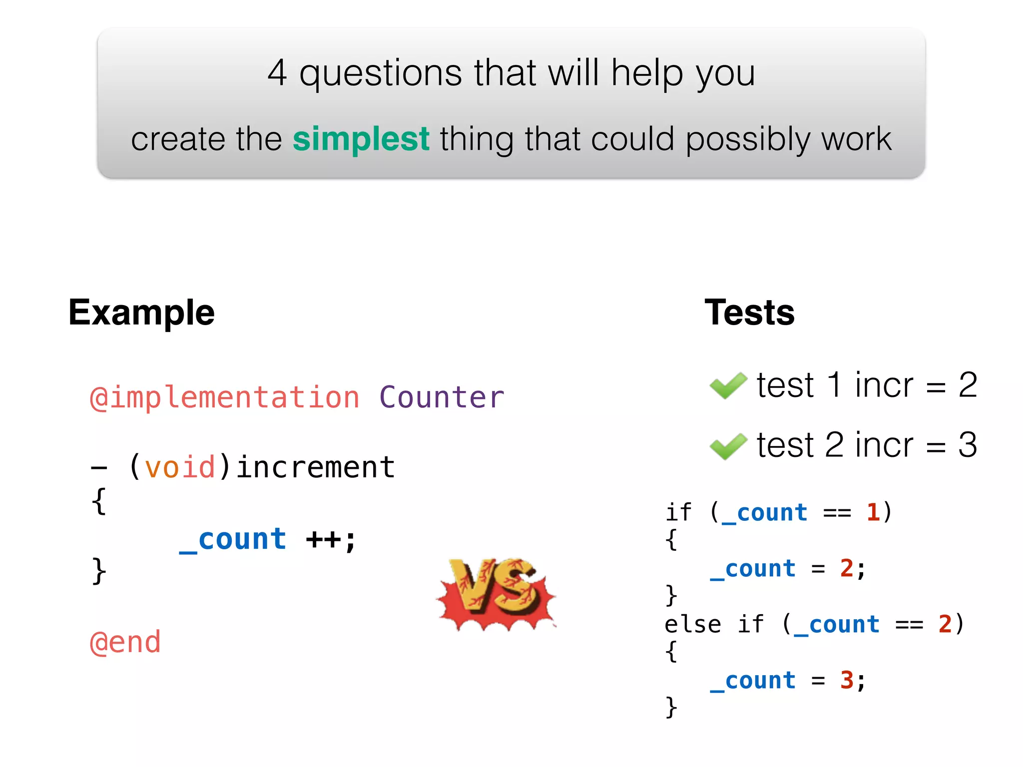 test 1 incr = 2 test 2 incr = 3 4 questions that will help you create the simplest thing that could possibly work Example Tests _count ++; if (_count == 1) { _count = 2; } else if (_count == 2) { _count = 3; } @implementation Counter ! - (void)increment { ! } ! @end 