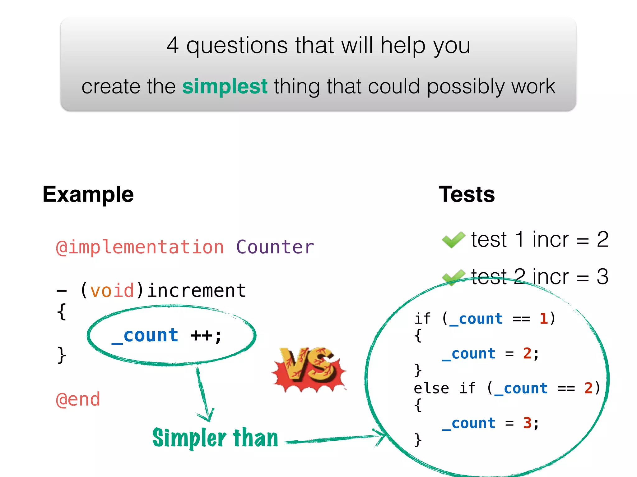 test 1 incr = 2 test 2 incr = 3 4 questions that will help you create the simplest thing that could possibly work Example Tests @implementation Counter ! - (void)increment { ! _count ++; } ! @end if (_count == 1) { _count = 2; } else if (_count == 2) { _count = 3; Simpler than } 