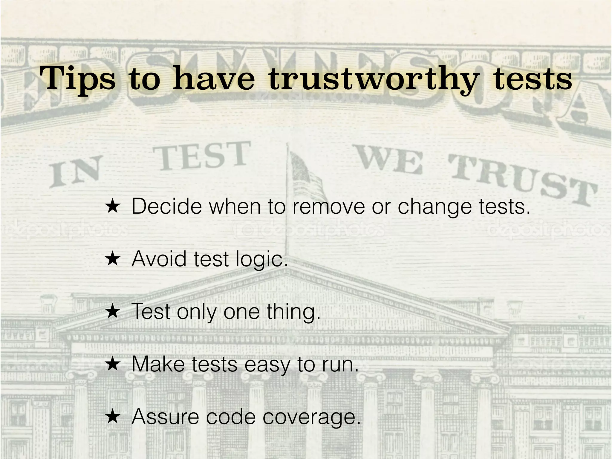 Tips to have trustworthy tests ★ Decide when to remove or change tests. ★ Avoid test logic. ★ Test only one thing. ★ Make tests easy to run. ★ Assure code coverage. 