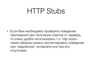 HTTP Stubs
• Если Вам необходимо проверить поведение
приложения при получении ответов от сервера,
то очень удобно использовать т.н. http stubs -
таким образом можно протестировать поведение
при “медленном” интернете или при его
отсутствии
 