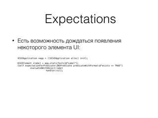 Expectations
• Есть возможность дождаться появления
некоторого элемента UI: 
 
XCUIApplication *app = [[XCUIApplication alloc] init];
XCUIElement *label = app.staticTexts[@"Label"];
[self expectationForPredicate:[NSPredicate predicateWithFormat:@"exists == TRUE"]
evaluatedWithObject:label
handler:nil];
 
