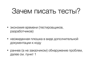 Зачем писать тесты?
• экономия времени (тестировщиков,
разработчиков)
• неожиданная плюшка в виде дополнительной
документации к коду
• раннее (а не заказчиком) обнаружение проблем,
далее см. пункт 1
 