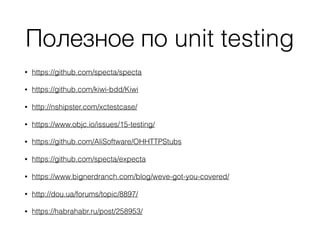 Полезное по unit testing
• https://github.com/specta/specta
• https://github.com/kiwi-bdd/Kiwi
• http://nshipster.com/xctestcase/
• https://www.objc.io/issues/15-testing/
• https://github.com/AliSoftware/OHHTTPStubs
• https://github.com/specta/expecta
• https://www.bignerdranch.com/blog/weve-got-you-covered/
• http://dou.ua/forums/topic/8897/
• https://habrahabr.ru/post/258953/
 