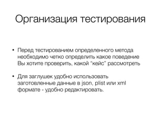 Организация тестирования
• Перед тестированием определенного метода
необходимо четко определить какое поведение
Вы хотите проверить, какой “кейс” рассмотреть
• Для заглушек удобно использовать
заготовленные данные в json, plist или xml
формате - удобно редактировать.
 