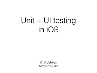 Unit + UI testing
in iOS
Kirill Ushkov,
itomych studio
 