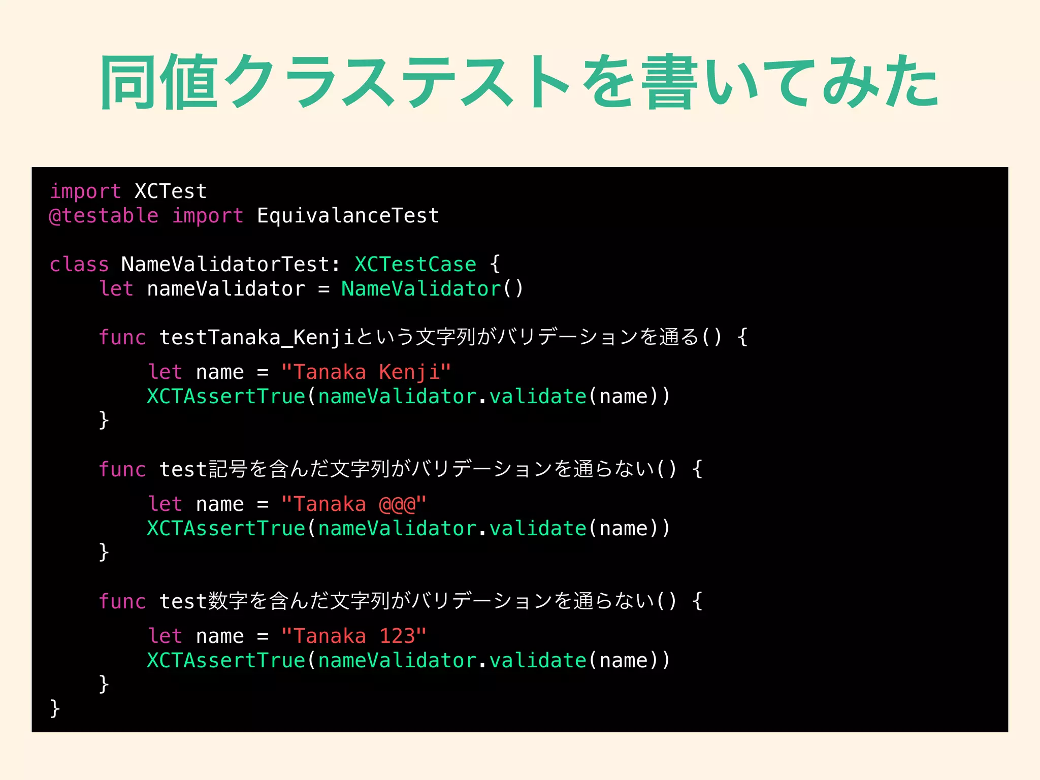 import XCTest
@testable import EquivalanceTest
class NameValidatorTest: XCTestCase {
let nameValidator = NameValidator()
func testTanaka_Kenji () {
let name = "Tanaka Kenji"
XCTAssertTrue(nameValidator.validate(name))
}
func test () {
let name = "Tanaka @@@"
XCTAssertTrue(nameValidator.validate(name))
}
func test () {
let name = "Tanaka 123"
XCTAssertTrue(nameValidator.validate(name))
}
}
 