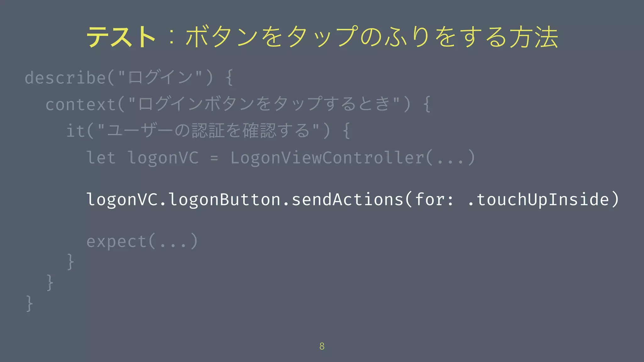 テスト：ボタンをタップのふりをする方法
describe("ログイン") {
context("ログインボタンをタップするとき") {
it("ユーザーの認証を確認する") {
let logonVC = LogonViewController(...)
logonVC.logonButton.sendActions(for: .touchUpInside)
expect(...)
}
}
}
8
 