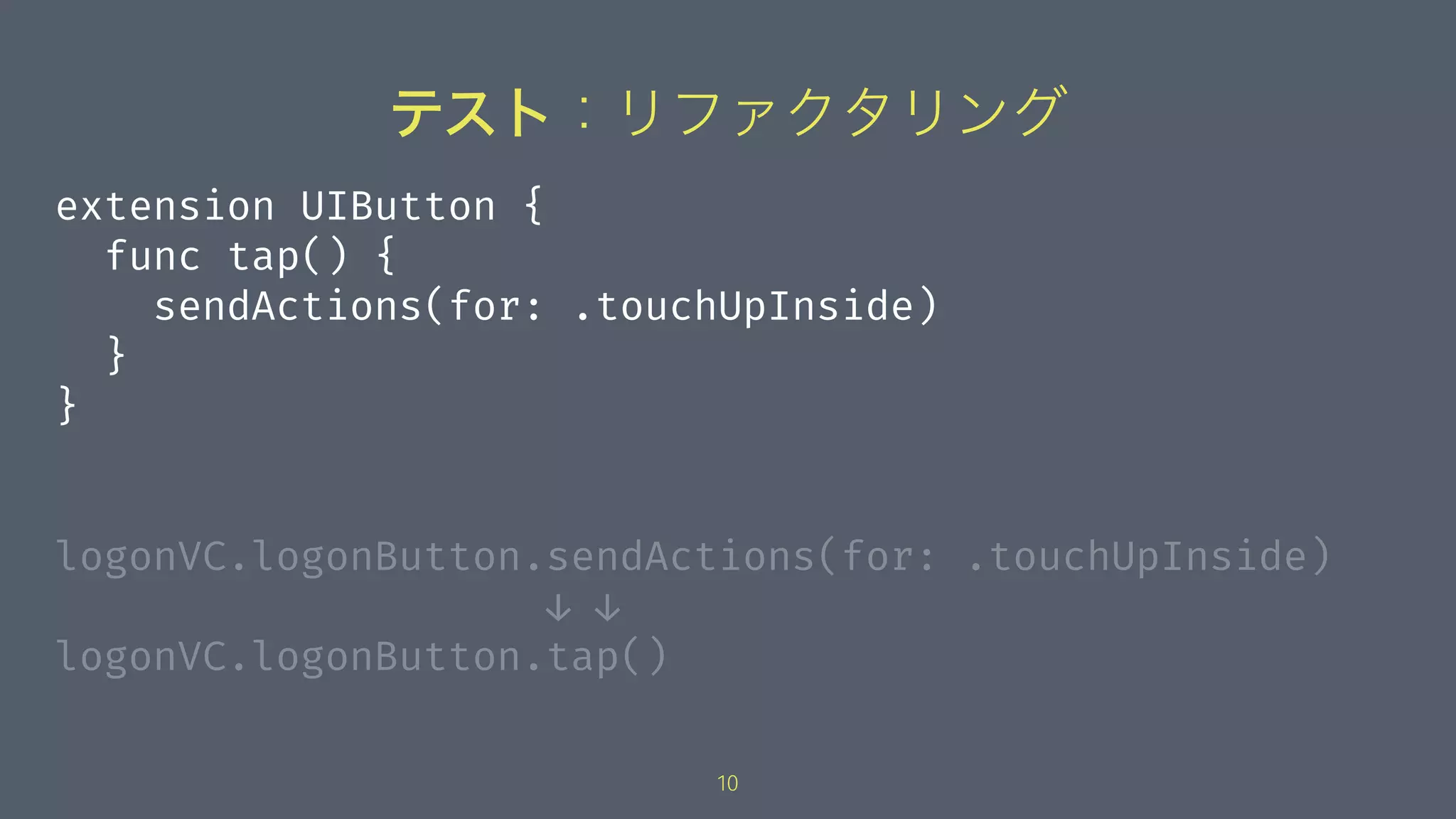 テスト：リファクタリング
extension UIButton {
func tap() {
sendActions(for: .touchUpInside)
}
}
logonVC.logonButton.sendActions(for: .touchUpInside)
↓ ↓
logonVC.logonButton.tap()
10
 