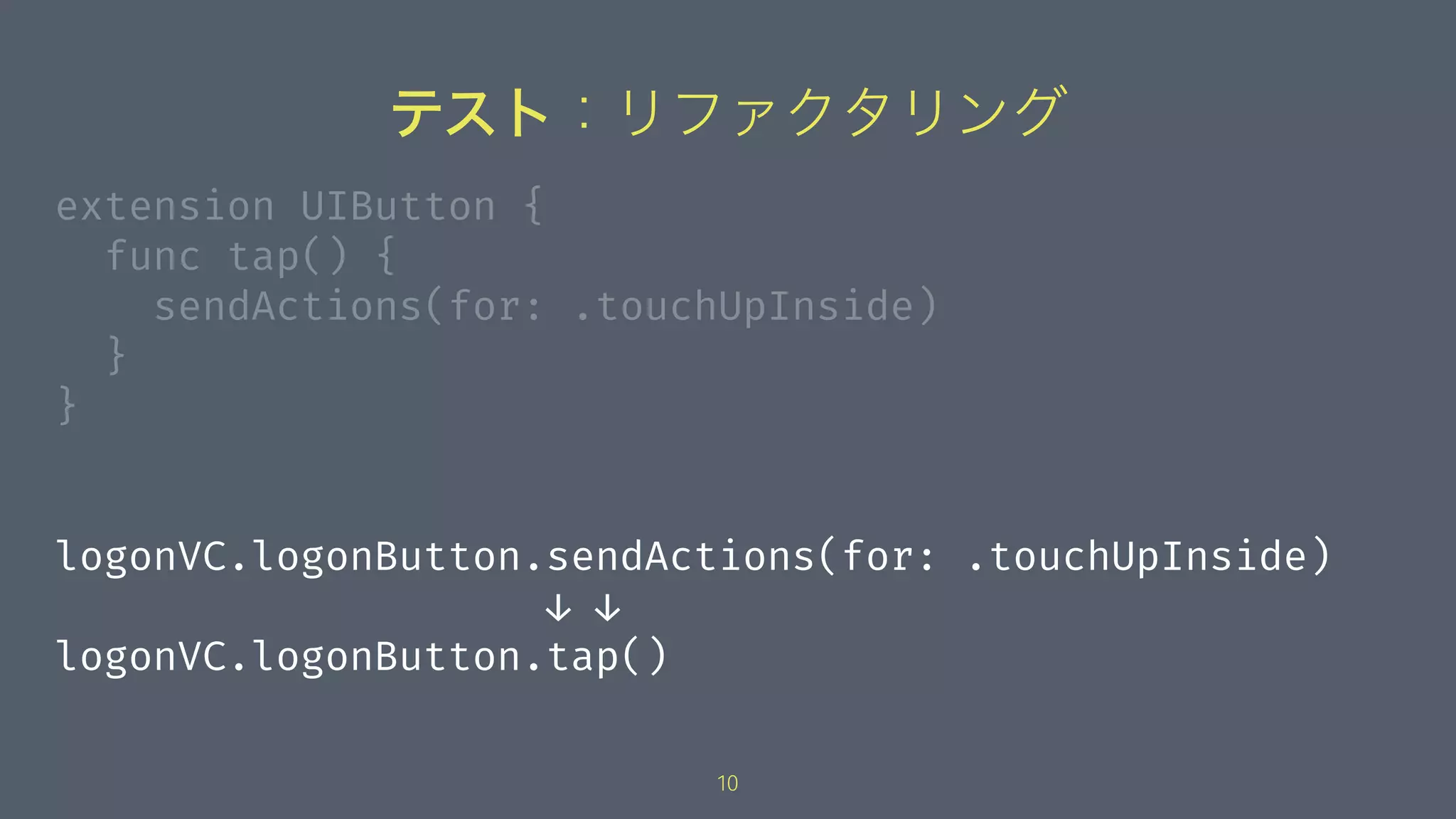 テスト：リファクタリング
extension UIButton {
func tap() {
sendActions(for: .touchUpInside)
}
}
logonVC.logonButton.sendActions(for: .touchUpInside)
↓ ↓
logonVC.logonButton.tap()
10
 