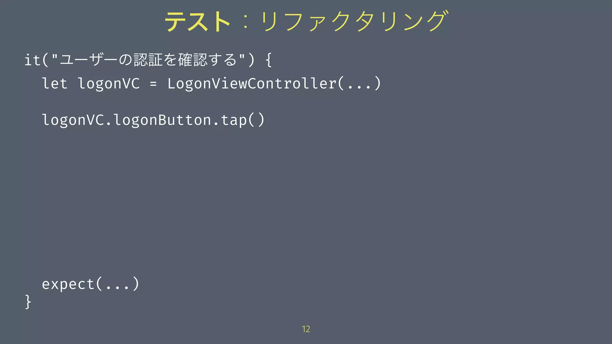 テスト：リファクタリング
it("ユーザーの認証を確認する") {
let logonVC = LogonViewController(...)
logonVC.logonButton.tap()
expect(...)
}
12
 