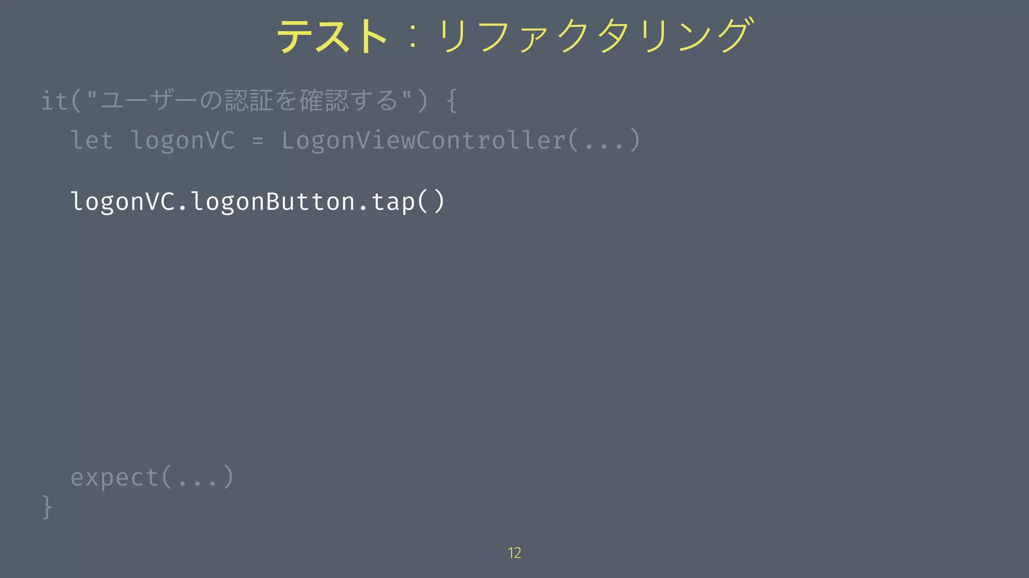 テスト：リファクタリング
it("ユーザーの認証を確認する") {
let logonVC = LogonViewController(...)
logonVC.logonButton.tap()
expect(...)
}
12
 