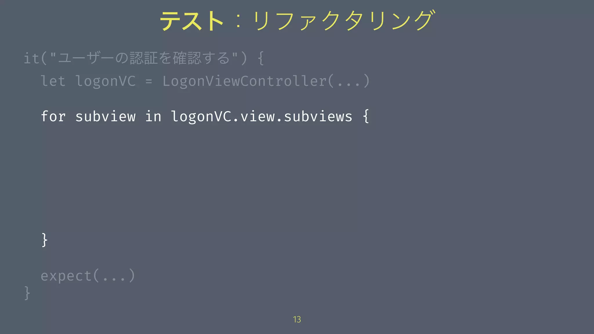 テスト：リファクタリング
it("ユーザーの認証を確認する") {
let logonVC = LogonViewController(...)
for subview in logonVC.view.subviews {
}
expect(...)
}
13
 