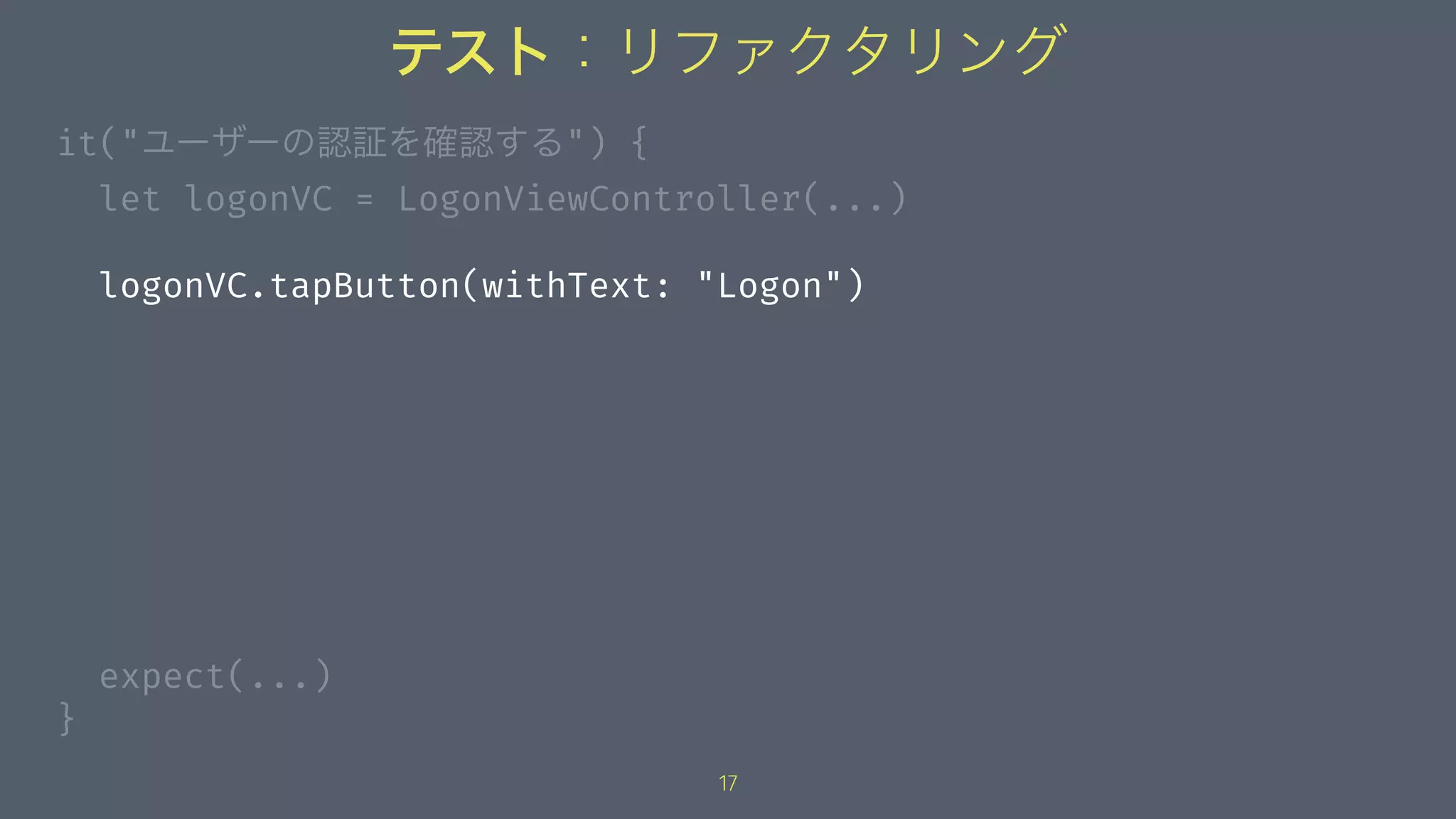 テスト：リファクタリング
it("ユーザーの認証を確認する") {
let logonVC = LogonViewController(...)
logonVC.tapButton(withText: "Logon")
expect(...)
}
17
 