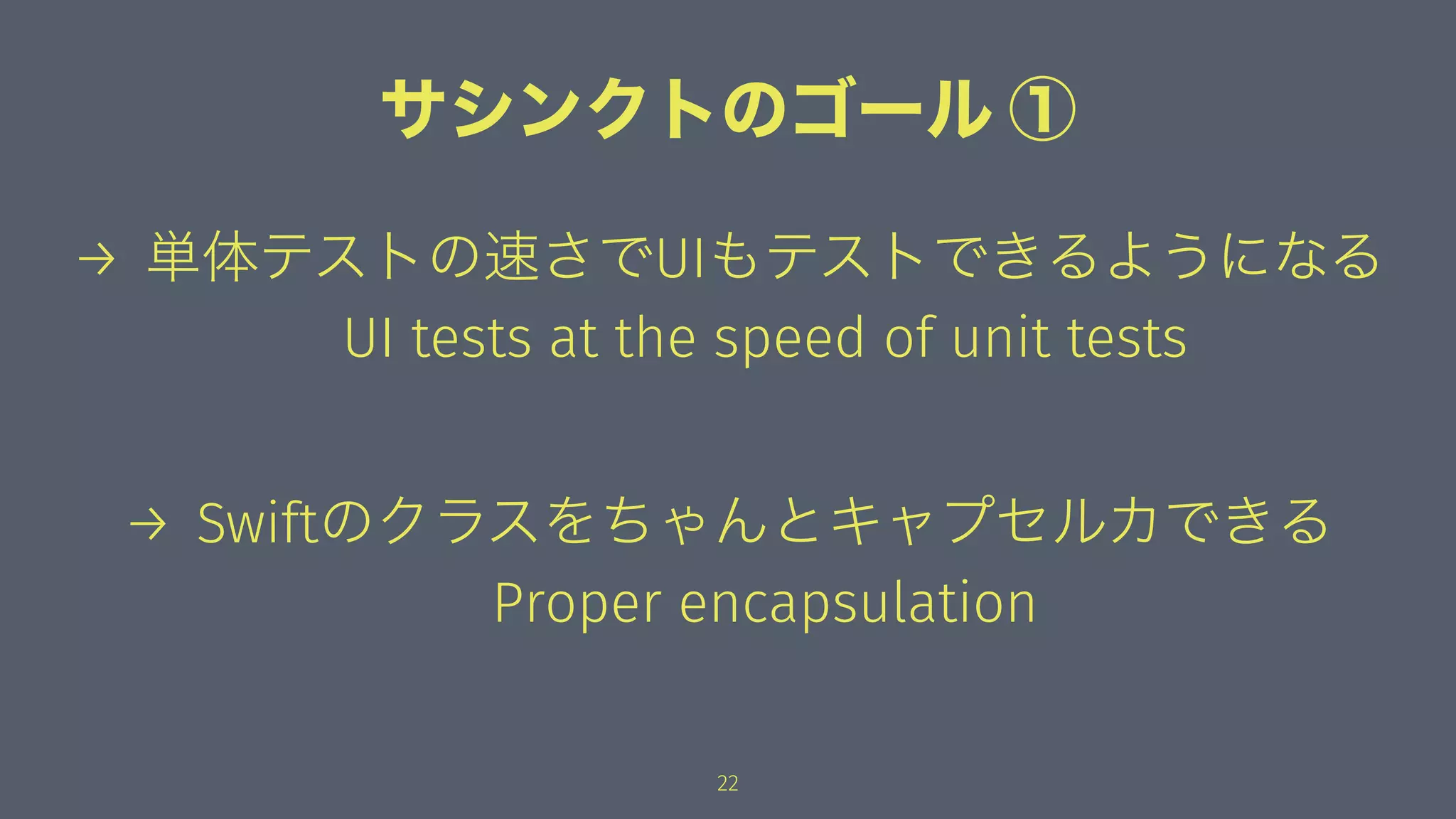 サシンクトのゴール ①
→ 単体テストの速さでUIもテストできるようになる
UI tests at the speed of unit tests
→ Swiftのクラスをちゃんとキャプセルカできる
Proper encapsulation
22
 