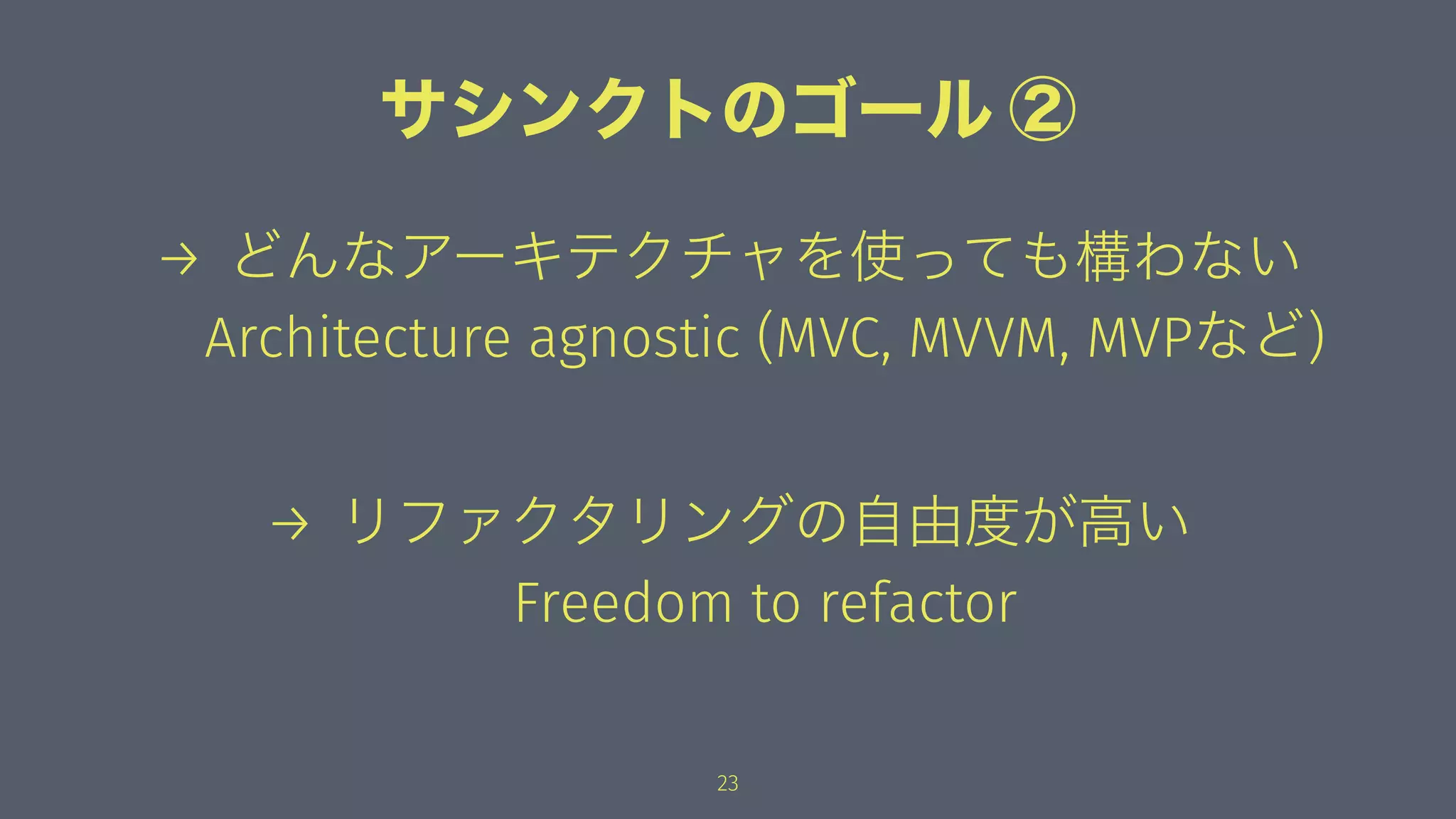 サシンクトのゴール ②
→ どんなアーキテクチャを使っても構わない
Architecture agnostic (MVC, MVVM, MVPなど)
→ リファクタリングの自由度が高い
Freedom to refactor
23
 