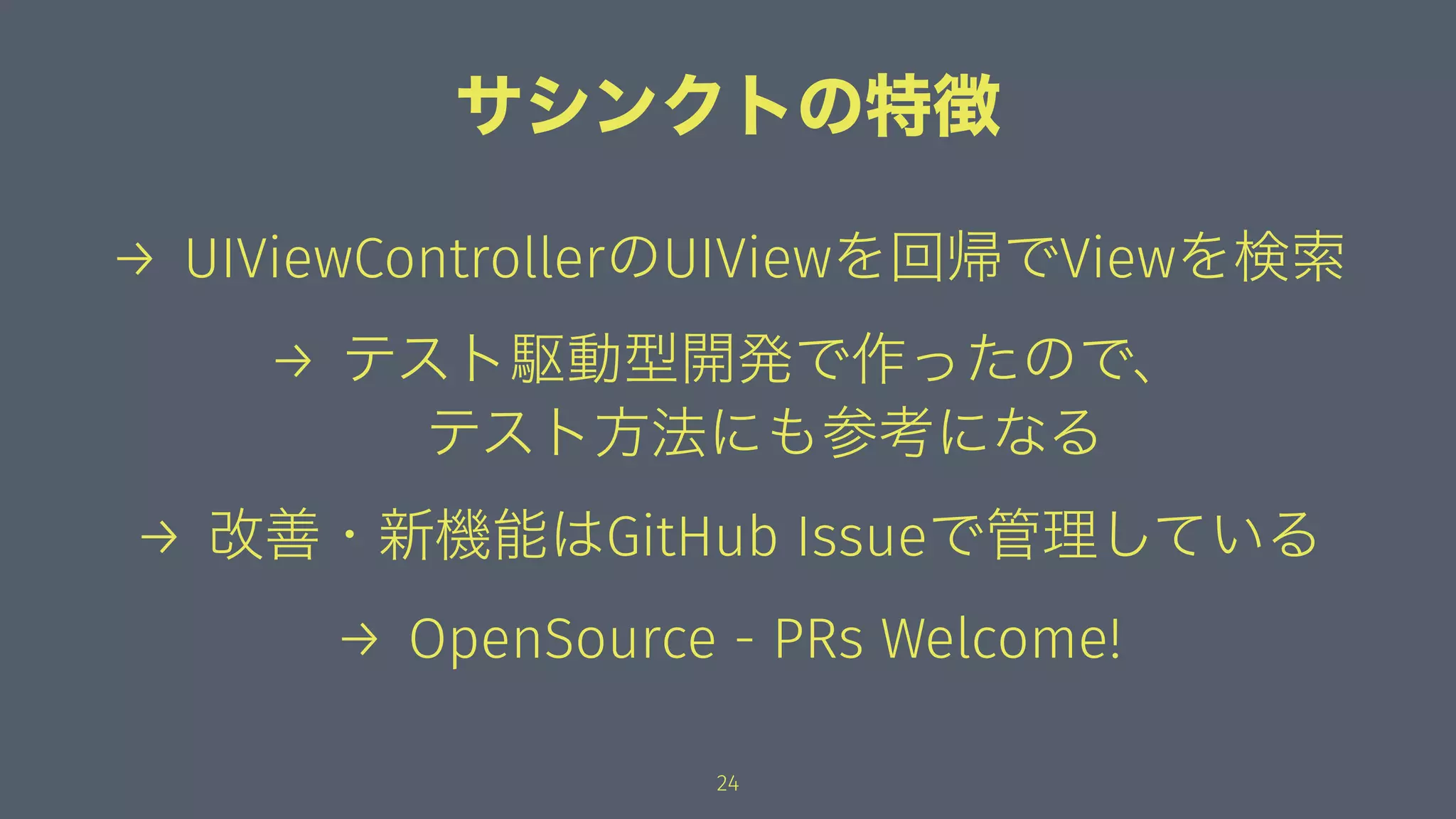 サシンクトの特徴
→ UIViewControllerのUIViewを回帰でViewを検索
→ テスト駆動型開発で作ったので、
テスト方法にも参考になる
→ 改善・新機能はGitHub Issueで管理している
→ OpenSource - PRs Welcome!
24
 