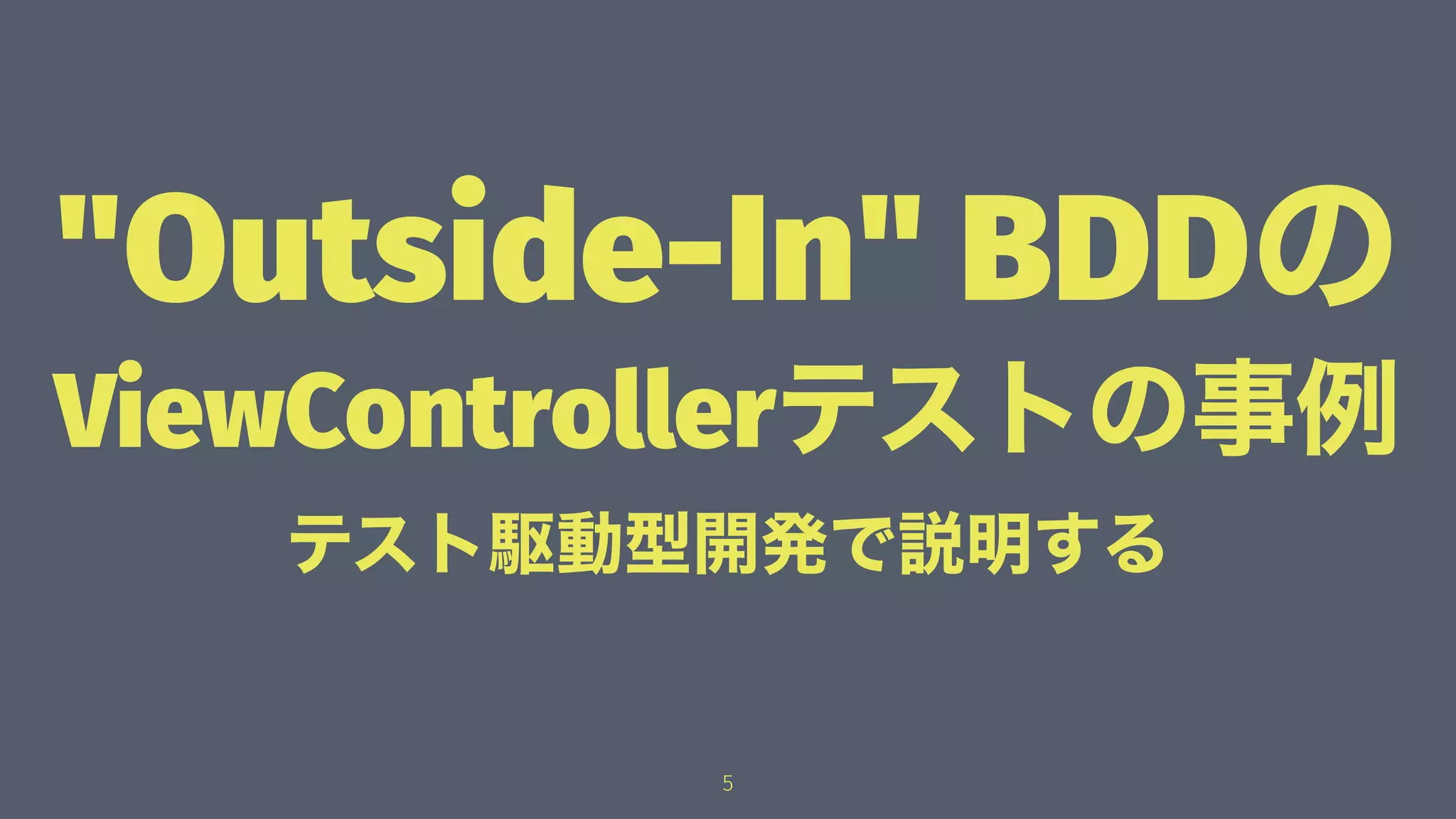 "Outside-In" BDDの
ViewControllerテストの事例
テスト駆動型開発で説明する
5
 