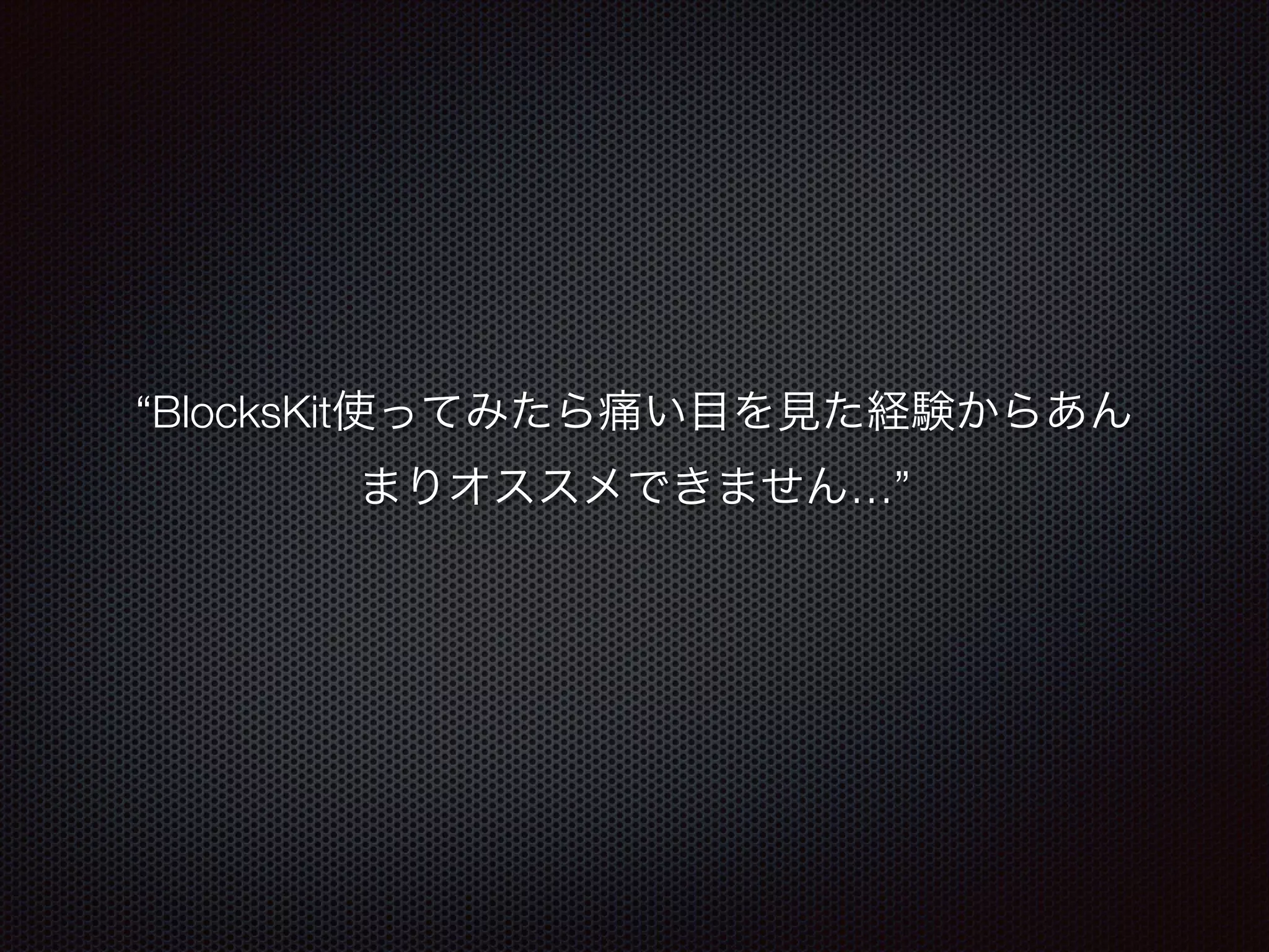 “BlocksKit使ってみたら痛い目を見た経験からあん 
まりオススメできません…” 
