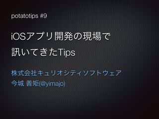 potatotips #9 
iOSアプリ開発の現場で 
訊いてきたTips 
株式会社キュリオシティソフトウェア 
今城 善矩(@yimajo) 
 
