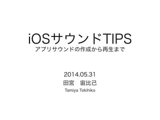 iOSサウンドTIPS
アプリサウンドの作成から再生まで
2014.05.31 
田宮 宙比己 
Tamiya Tokihiko
 