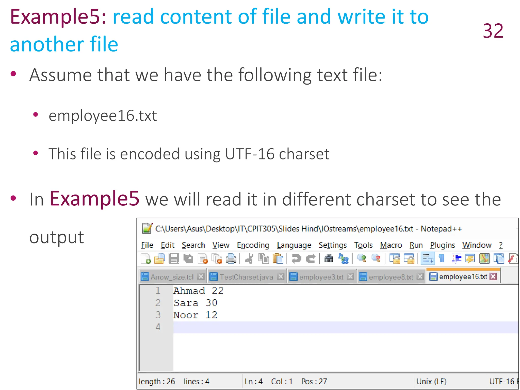 Example5: read content of file and write it to
another file
32
• Assume that we have the following text file:
• employee16.txt
• This file is encoded using UTF-16 charset
• In Example5 we will read it in different charset to see the
output
 
