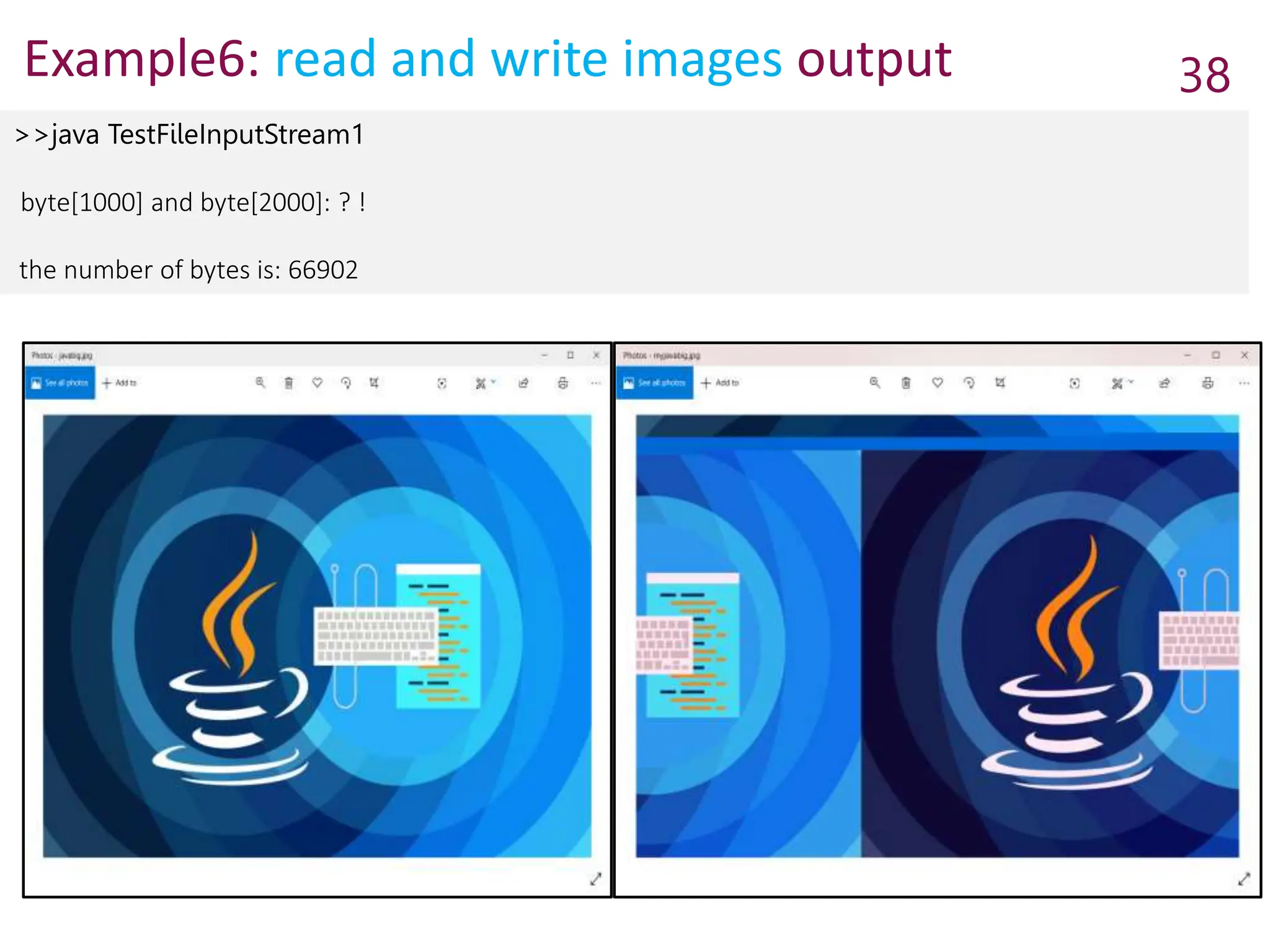 Example6: read and write images output 38
>>java TestFileInputStream1
byte[1000] and byte[2000]: ? !
the number of bytes is: 66902
 