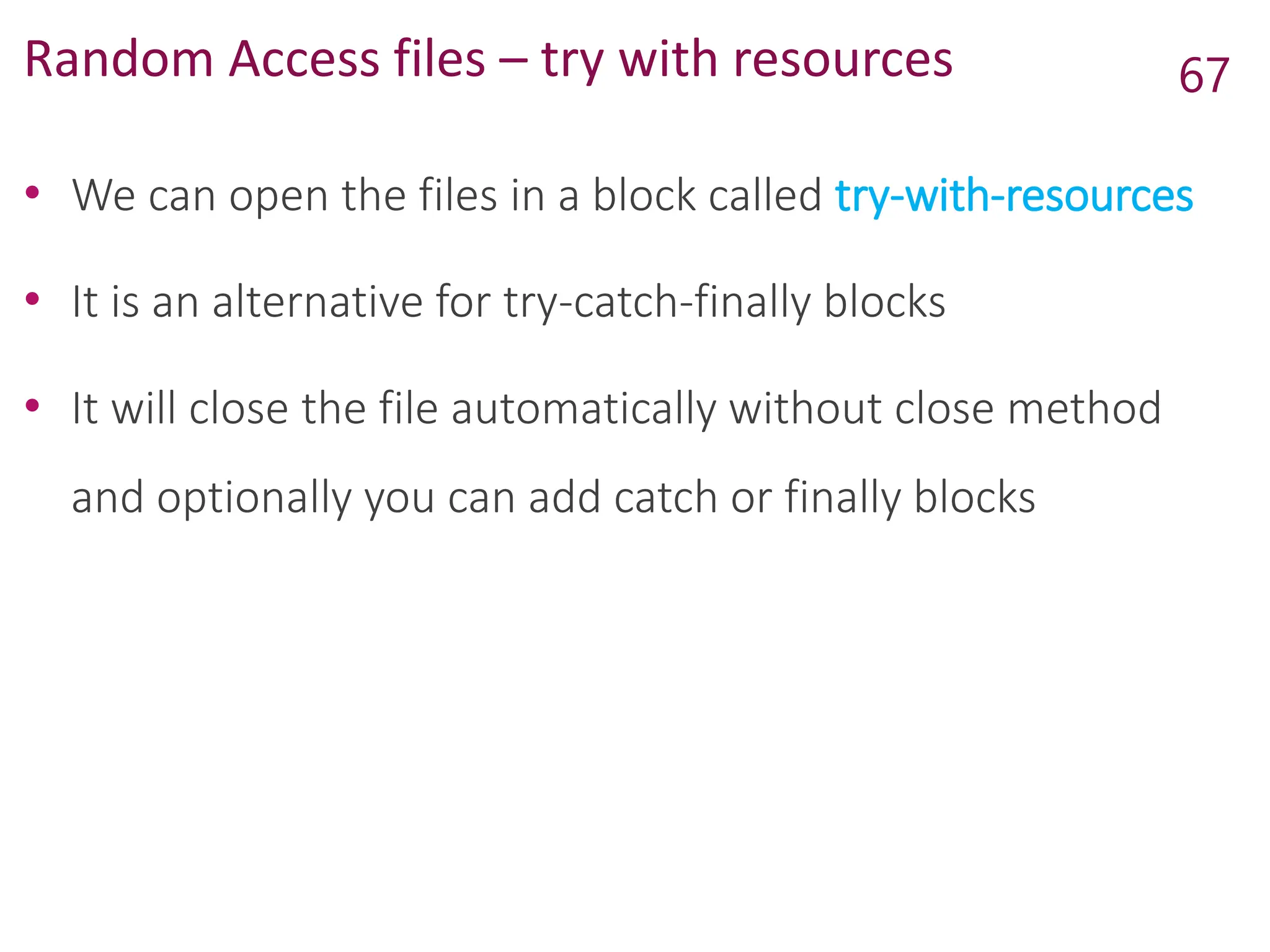 Random Access files – try with resources
• We can open the files in a block called try-with-resources
• It is an alternative for try-catch-finally blocks
• It will close the file automatically without close method
and optionally you can add catch or finally blocks
67
 
