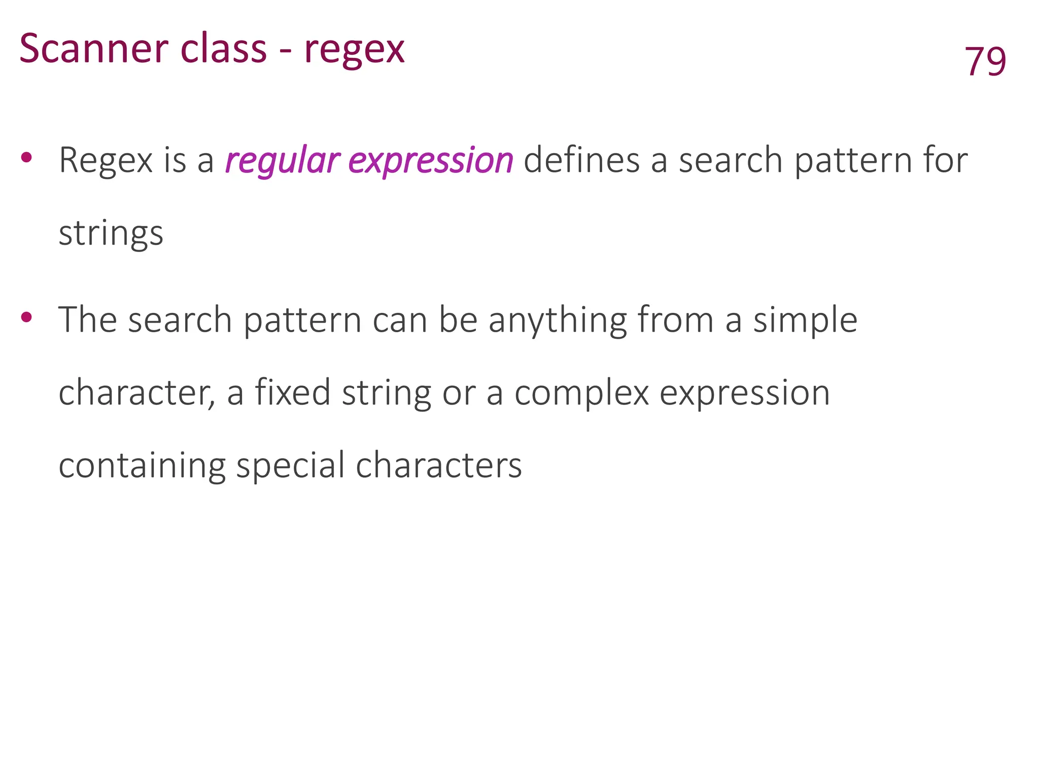 Scanner class - regex
• Regex is a regular expression defines a search pattern for
strings
• The search pattern can be anything from a simple
character, a fixed string or a complex expression
containing special characters
79
 