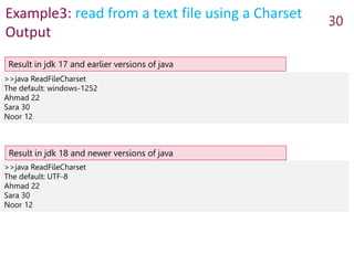 Example3: read from a text file using a Charset
Output
>>java ReadFileCharset
The default: windows-1252
Ahmad 22
Sara 30
Noor 12
30
>>java ReadFileCharset
The default: UTF-8
Ahmad 22
Sara 30
Noor 12
Result in jdk 17 and earlier versions of java
Result in jdk 18 and newer versions of java
 