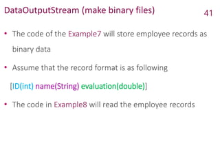 DataOutputStream (make binary files)
• The code of the Example7 will store employee records as
binary data
• Assume that the record format is as following
[ID(int) name(String) evaluation(double)]
• The code in Example8 will read the employee records
41
 