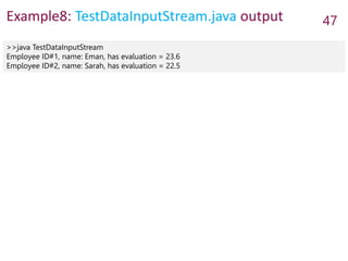 Example8: TestDataInputStream.java output 47
>>java TestDataInputStream
Employee ID#1, name: Eman, has evaluation = 23.6
Employee ID#2, name: Sarah, has evaluation = 22.5
 