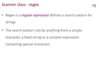 Scanner class - regex
• Regex is a regular expression defines a search pattern for
strings
• The search pattern can be anything from a simple
character, a fixed string or a complex expression
containing special characters
79
 