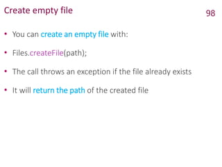 Create empty file
• You can create an empty file with:
• Files.createFile(path);
• The call throws an exception if the file already exists
• It will return the path of the created file
98
 