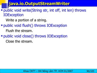 java.io.OutputStreamWriter public void write(String str, int off, int len)   throws IOException  Write a portion of a string.  public void flush()   throws IOException   Flush the stream.  public void close()   throws IOException   Close the stream.  