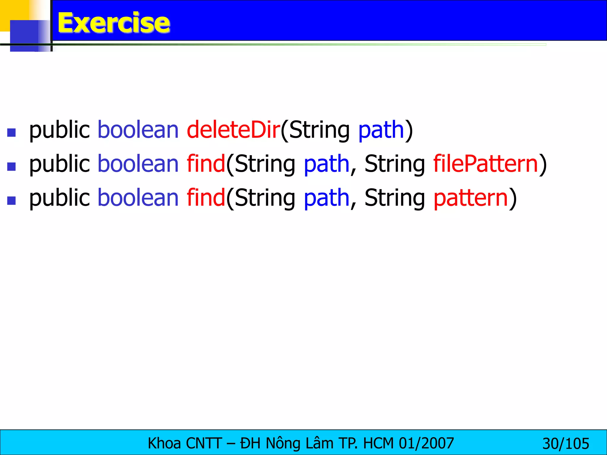 Khoa CNTT – ĐH Nông Lâm TP. HCM 01/2007 30/105
Exercise
 public boolean deleteDir(String path)
 public boolean find(String path, String filePattern)
 public boolean find(String path, String pattern)
 