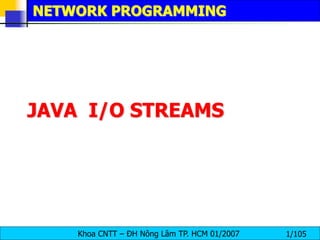 Khoa CNTT – ĐH Nông Lâm TP. HCM 01/2007 1/105
JAVA I/O STREAMS
NETWORK PROGRAMMING
 