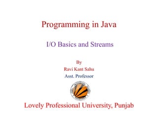 Programming in Java
I/O Basics and Streams
By
Ravi Kant Sahu
Asst. Professor

Lovely Professional University, Punjab

 