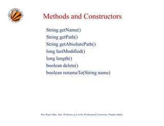 Methods and Constructors
String getName()
String getPath()
String getAbsolutePath()
long lastModified()
long length()
boolean delete()
boolean renameTo(String name)

Ravi Kant Sahu, Asst. Professor @ Lovely Professional University, Punjab (India)

 